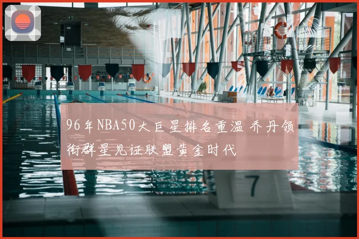 96年NBA50大巨星排名重温 乔丹领衔群星见证联盟黄金时代