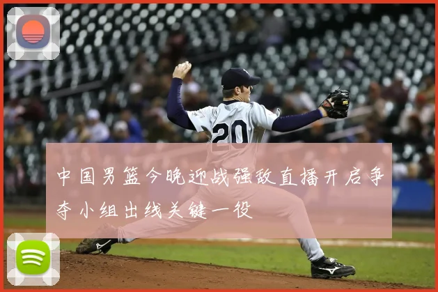 中国男篮今晚迎战强敌直播开启争夺小组出线关键一役