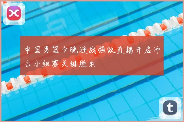 中国男篮今晚迎战强敌直播开启冲击小组赛关键胜利