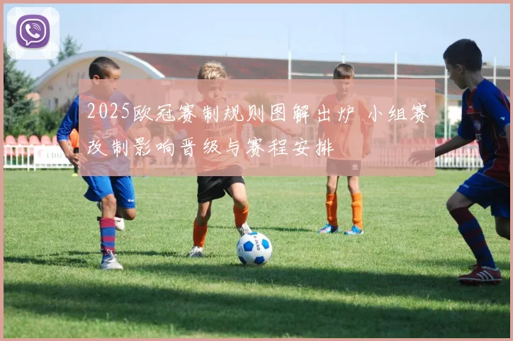 2025欧冠赛制规则图解出炉 小组赛改制影响晋级与赛程安排