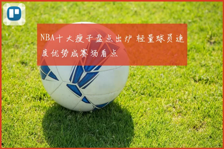 NBA十大瘦子盘点出炉 轻量球员速度优势成赛场看点