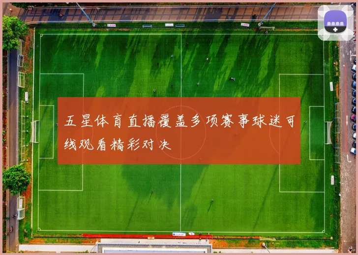 五星体育直播覆盖多项赛事球迷可线观看精彩对决