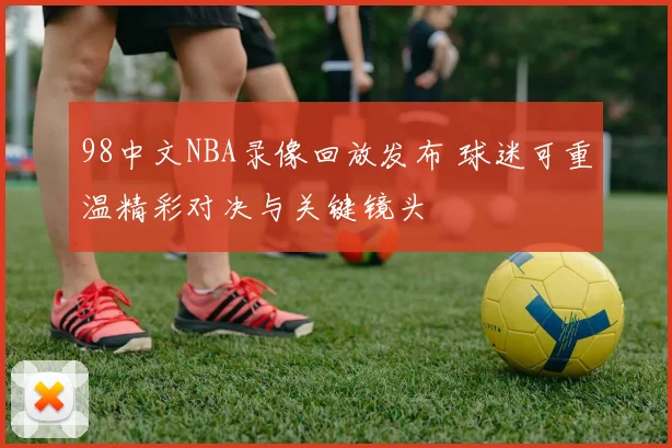 98中文NBA录像回放发布 球迷可重温精彩对决与关键镜头