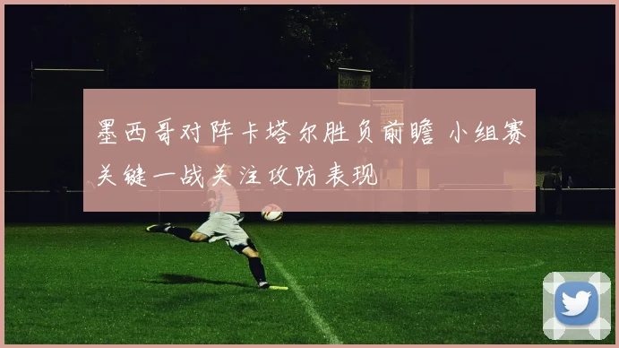 墨西哥对阵卡塔尔胜负前瞻 小组赛关键一战关注攻防表现