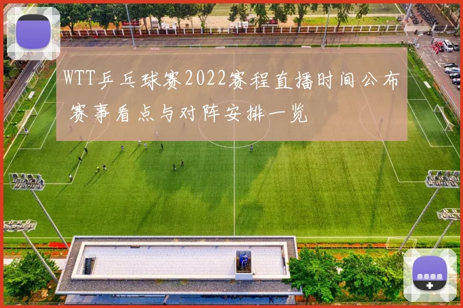 WTT乒乓球赛2022赛程直播时间公布 赛事看点与对阵安排一览