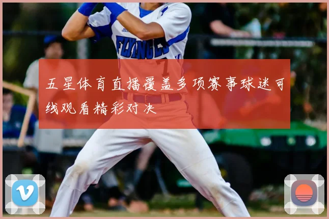五星体育直播覆盖多项赛事球迷可线观看精彩对决