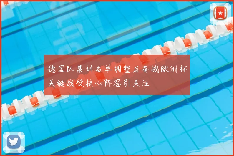 德国队集训名单调整后备战欧洲杯关键战役核心阵容引关注