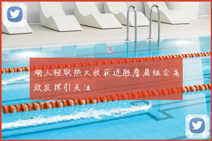 湖人轻取热火收获连胜詹眉组合高效发挥引关注