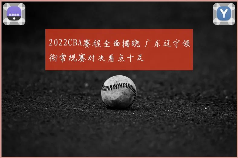 2022CBA赛程全面揭晓 广东辽宁领衔常规赛对决看点十足