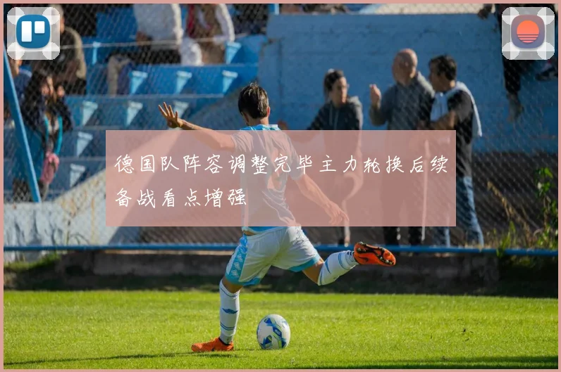 德国队阵容调整完毕主力轮换后续备战看点增强