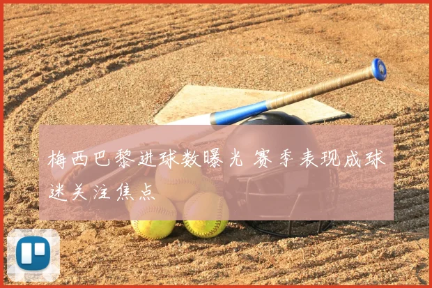 梅西巴黎进球数曝光 赛季表现成球迷关注焦点