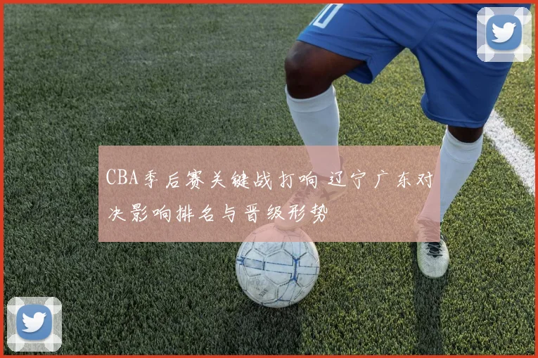 CBA季后赛关键战打响 辽宁广东对决影响排名与晋级形势