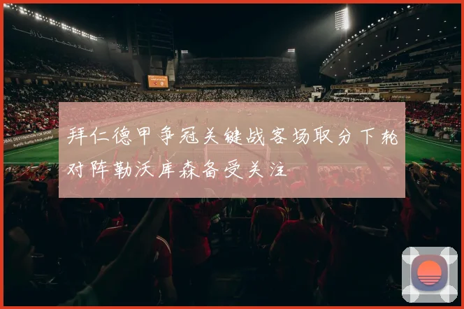 拜仁德甲争冠关键战客场取分下轮对阵勒沃库森备受关注