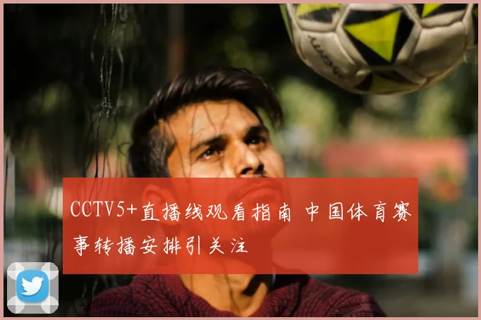 CCTV5+直播线观看指南 中国体育赛事转播安排引关注