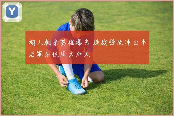 湖人剩余赛程曝光 连战强敌冲击季后赛排位压力加大
