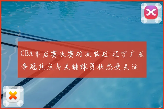 CBA季后赛决赛对决临近 辽宁广东争冠焦点与关键球员状态受关注