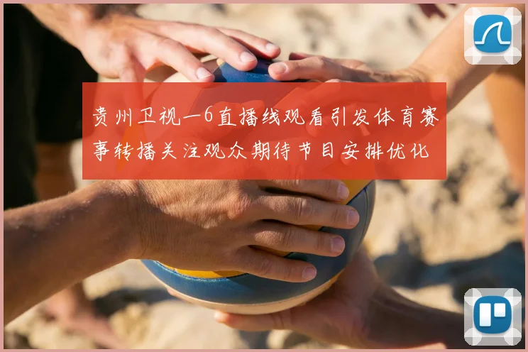 贵州卫视一6直播线观看引发体育赛事转播关注观众期待节目安排优化