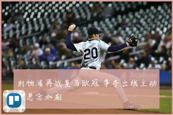 利物浦再战皇马欧冠 争夺出线主动权悬念加剧
