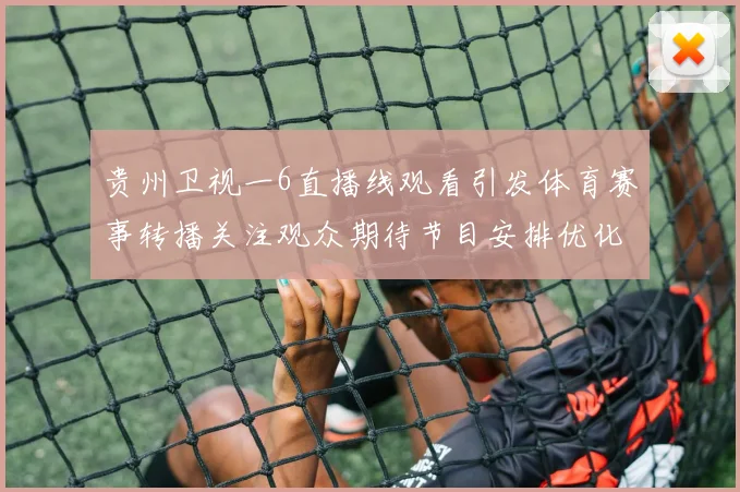 贵州卫视一6直播线观看引发体育赛事转播关注观众期待节目安排优化
