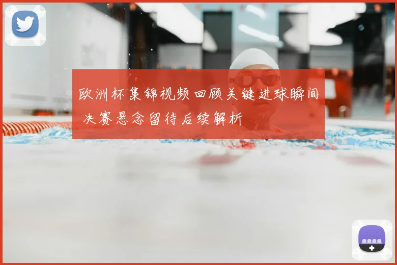 欧洲杯集锦视频回顾关键进球瞬间 决赛悬念留待后续解析