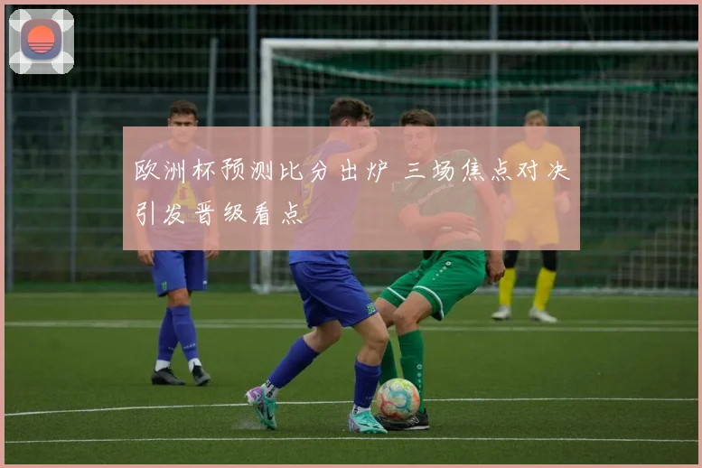 欧洲杯预测比分出炉 三场焦点对决引发晋级看点