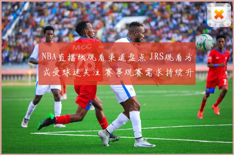 NBA直播线观看渠道盘点 JRS观看方式受球迷关注 赛事观赛需求持续升温