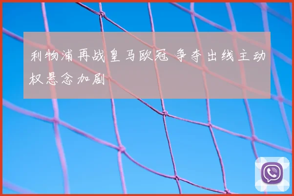 利物浦再战皇马欧冠 争夺出线主动权悬念加剧