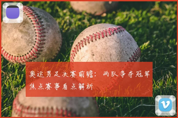 奥运男足决赛前瞻：两队争夺冠军焦点赛事看点解析