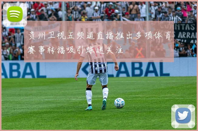 贵州卫视五频道直播推出多项体育赛事转播吸引球迷关注