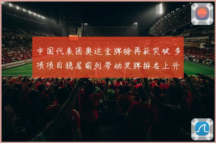 中国代表团奥运金牌榜再获突破 多项项目稳居前列带动奖牌排名上升
