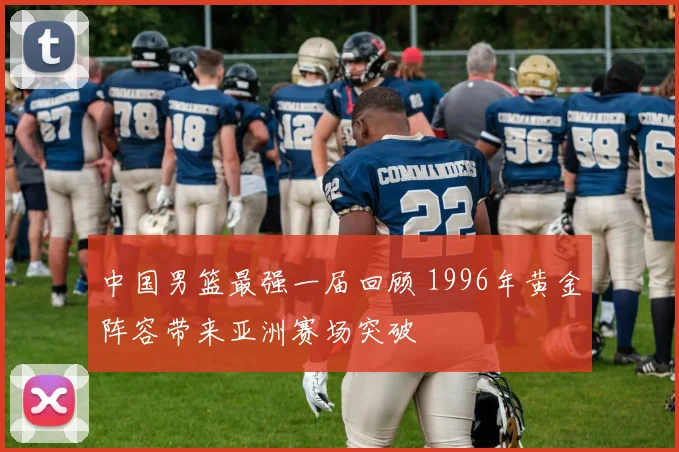 中国男篮最强一届回顾 1996年黄金阵容带来亚洲赛场突破