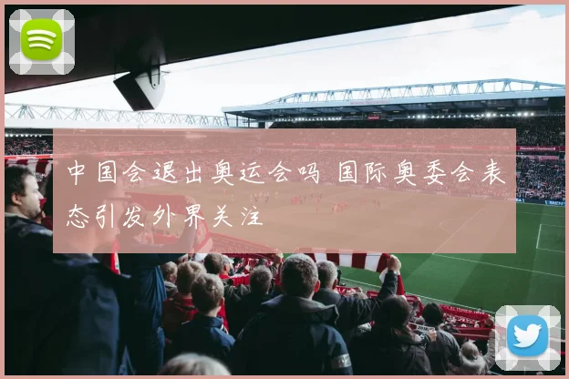 中国会退出奥运会吗 国际奥委会表态引发外界关注