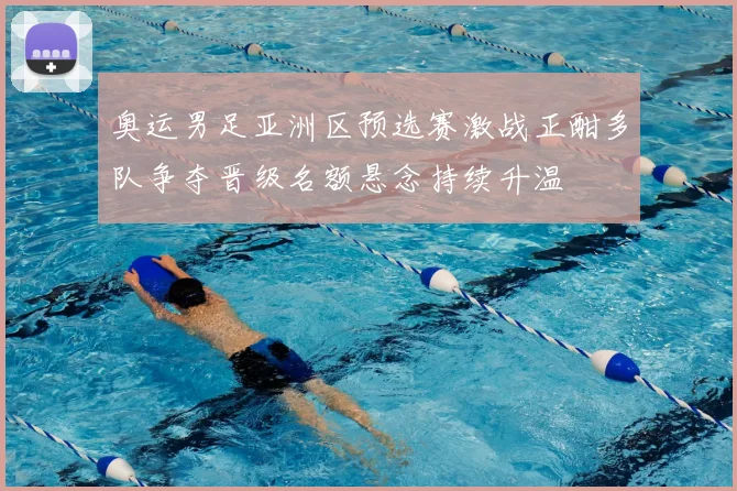 奥运男足亚洲区预选赛激战正酣多队争夺晋级名额悬念持续升温