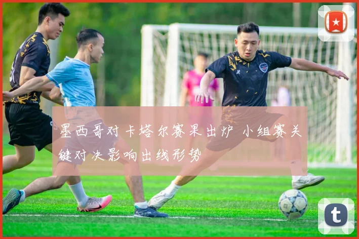 墨西哥对卡塔尔赛果出炉 小组赛关键对决影响出线形势
