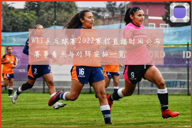 WTT乒乓球赛2022赛程直播时间公布 赛事看点与对阵安排一览