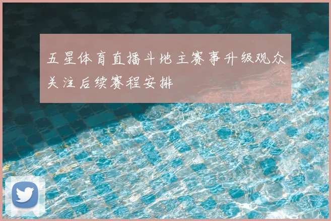 五星体育直播斗地主赛事升级观众关注后续赛程安排