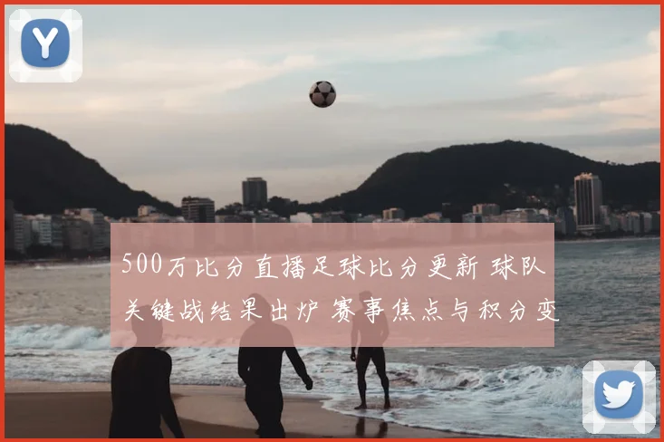 500万比分直播足球比分更新 球队关键战结果出炉 赛事焦点与积分变化受关注