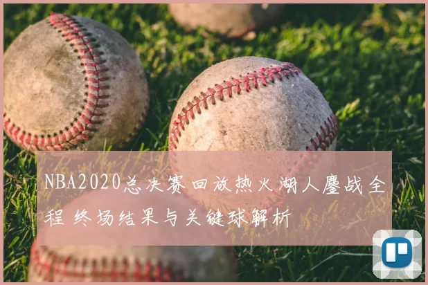 NBA2020总决赛回放热火湖人鏖战全程 终场结果与关键球解析