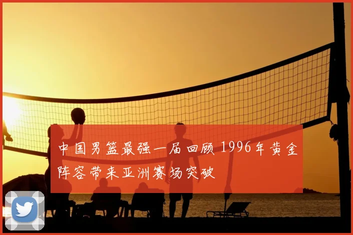 中国男篮最强一届回顾 1996年黄金阵容带来亚洲赛场突破