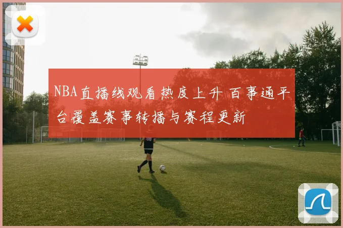 NBA直播线观看热度上升 百事通平台覆盖赛事转播与赛程更新