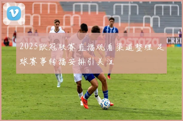 2025欧冠联赛直播观看渠道整理 足球赛事转播安排引关注