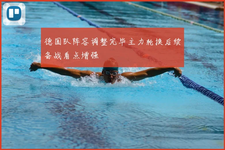 德国队阵容调整完毕主力轮换后续备战看点增强