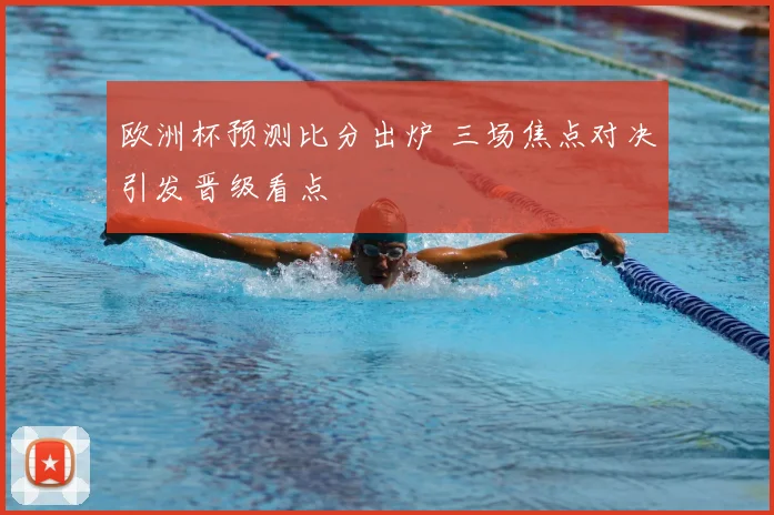 欧洲杯预测比分出炉 三场焦点对决引发晋级看点