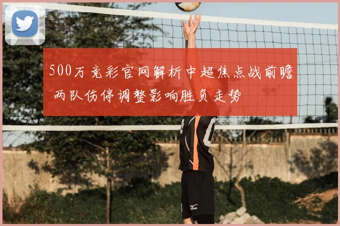 500万竞彩官网解析中超焦点战前瞻 两队伤停调整影响胜负走势